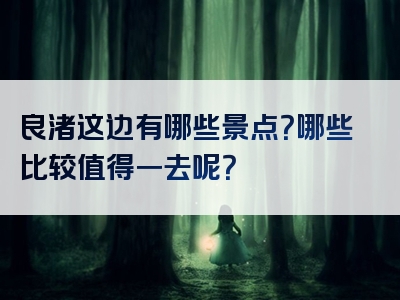 良渚这边有哪些景点？哪些比较值得一去呢？