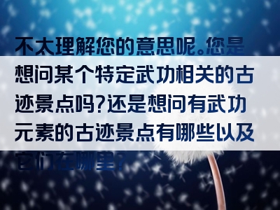 不太理解您的意思呢。您是想问某个特定武功相关的古迹景点吗？还是想问有武功元素的古迹景点有哪些以及它们在哪里？