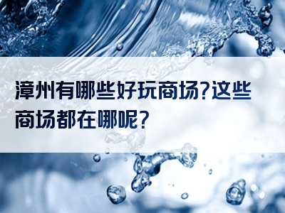 漳州有哪些好玩商场？这些商场都在哪呢？