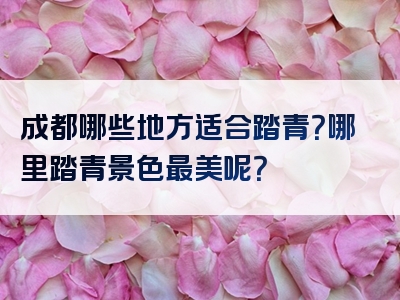 成都哪些地方适合踏青？哪里踏青景色最美呢？