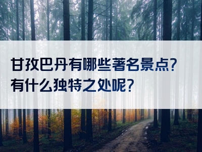 甘孜巴丹有哪些著名景点？有什么独特之处呢？