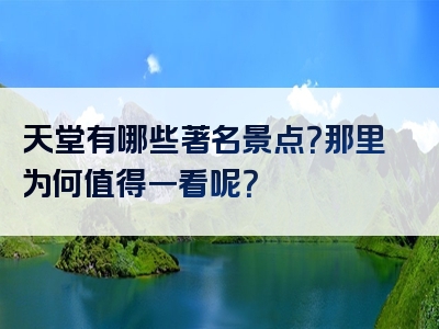 天堂有哪些著名景点？那里为何值得一看呢？