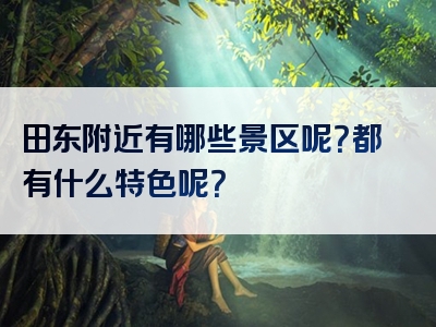 田东附近有哪些景区呢?都有什么特色呢?