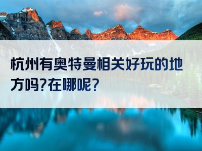 杭州有奥特曼相关好玩的地方吗？在哪呢？