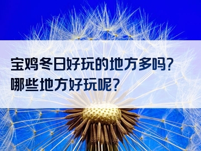 宝鸡冬日好玩的地方多吗？哪些地方好玩呢？