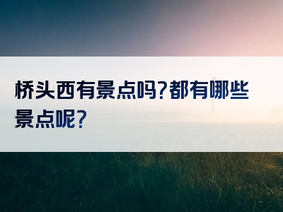 桥头西有景点吗？都有哪些景点呢？
