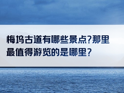 梅坞古道有哪些景点？那里最值得游览的是哪里？