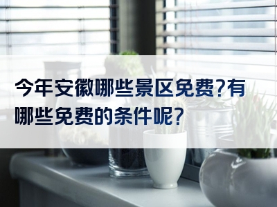 今年安徽哪些景区免费？有哪些免费的条件呢？