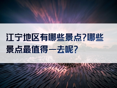 江宁地区有哪些景点？哪些景点最值得一去呢？