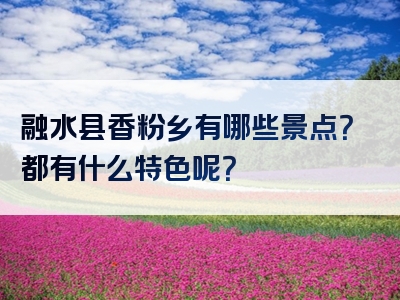 融水县香粉乡有哪些景点？都有什么特色呢？
