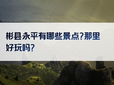 彬县永平有哪些景点？那里好玩吗？