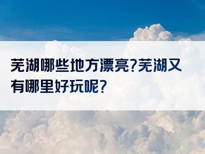芜湖哪些地方漂亮？芜湖又有哪里好玩呢？