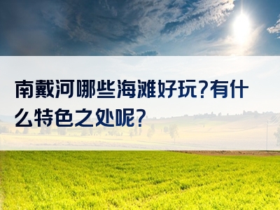 南戴河哪些海滩好玩？有什么特色之处呢？