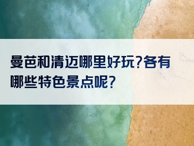 曼芭和清迈哪里好玩？各有哪些特色景点呢？