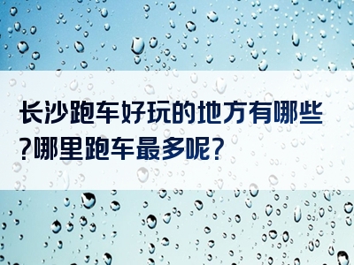 长沙跑车好玩的地方有哪些？哪里跑车最多呢？