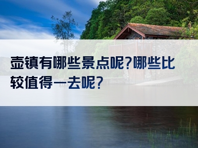 壶镇有哪些景点呢？哪些比较值得一去呢？