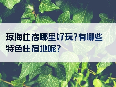 琼海住宿哪里好玩？有哪些特色住宿地呢？