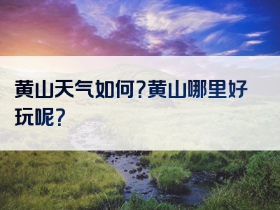 黄山天气如何？黄山哪里好玩呢？