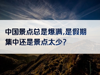 中国景点总是爆满，是假期集中还是景点太少？