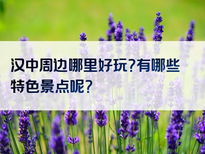 汉中周边哪里好玩？有哪些特色景点呢？