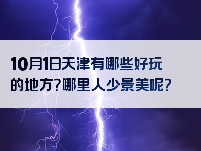 10月1日天津有哪些好玩的地方？哪里人少景美呢？