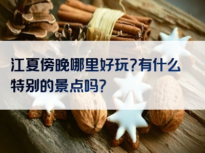 江夏傍晚哪里好玩？有什么特别的景点吗？