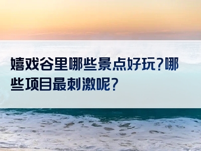 嬉戏谷里哪些景点好玩？哪些项目最刺激呢？