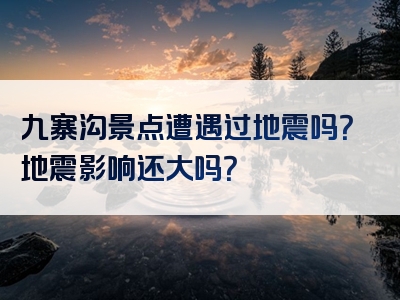 九寨沟景点遭遇过地震吗？地震影响还大吗？