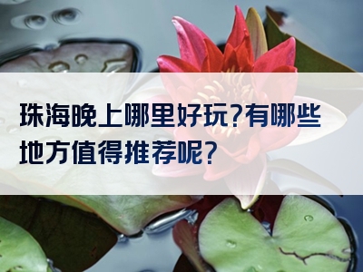 珠海晚上哪里好玩？有哪些地方值得推荐呢？