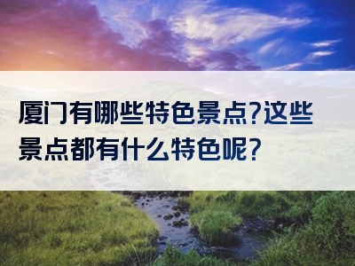 厦门有哪些特色景点？这些景点都有什么特色呢？