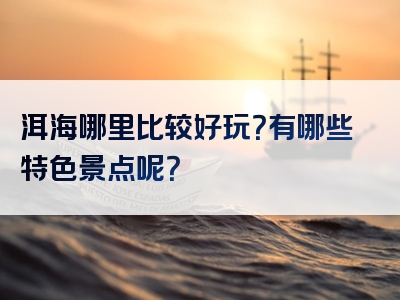 洱海哪里比较好玩？有哪些特色景点呢？