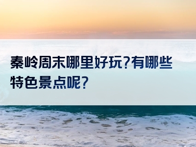 秦岭周末哪里好玩？有哪些特色景点呢？