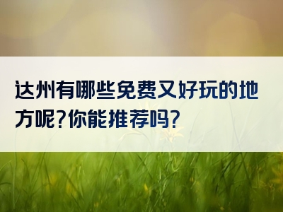 达州有哪些免费又好玩的地方呢？你能推荐吗？