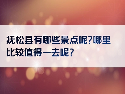 抚松县有哪些景点呢？哪里比较值得一去呢？