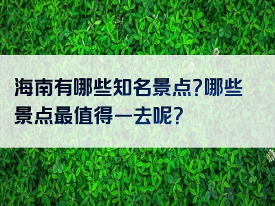 海南有哪些知名景点？哪些景点最值得一去呢？