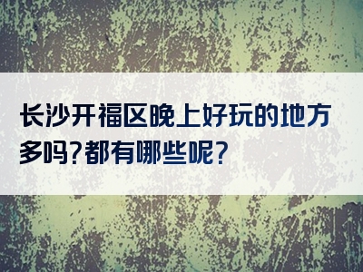 长沙开福区晚上好玩的地方多吗？都有哪些呢？