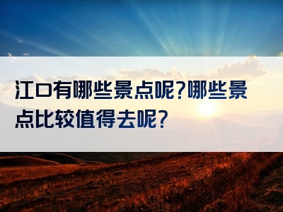 江口有哪些景点呢？哪些景点比较值得去呢？