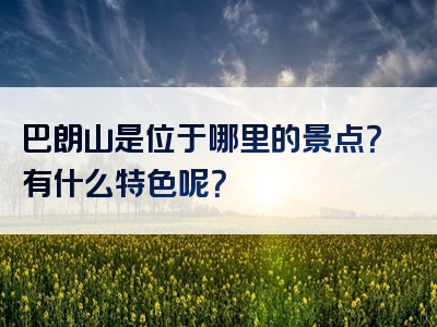 巴朗山是位于哪里的景点？有什么特色呢？