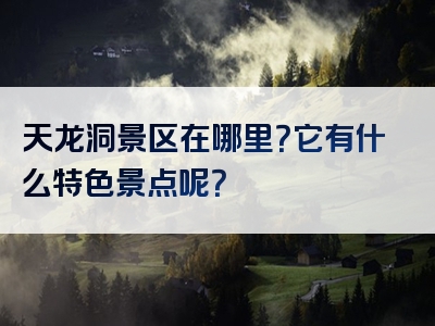 天龙洞景区在哪里？它有什么特色景点呢？