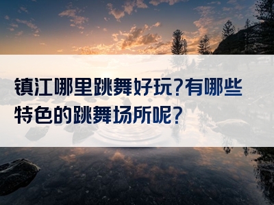 镇江哪里跳舞好玩？有哪些特色的跳舞场所呢？