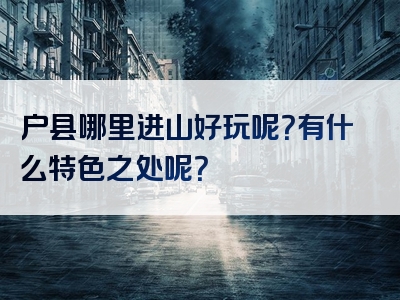 户县哪里进山好玩呢？有什么特色之处呢？