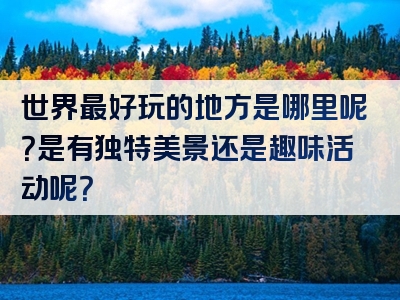 世界最好玩的地方是哪里呢？是有独特美景还是趣味活动呢？