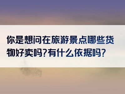 你是想问在旅游景点哪些货物好卖吗？有什么依据吗？