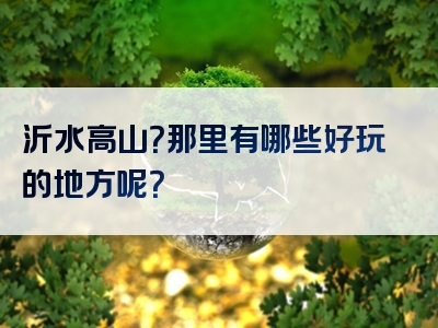 沂水高山？那里有哪些好玩的地方呢？