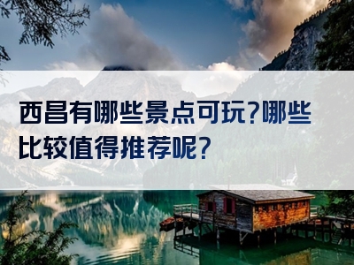 西昌有哪些景点可玩？哪些比较值得推荐呢？