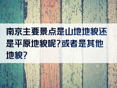 南京主要景点是山地地貌还是平原地貌呢？或者是其他地貌？