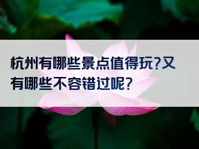 杭州有哪些景点值得玩？又有哪些不容错过呢？