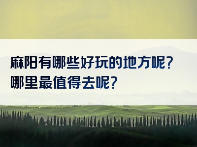 麻阳有哪些好玩的地方呢？哪里最值得去呢？
