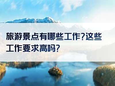 旅游景点有哪些工作？这些工作要求高吗？
