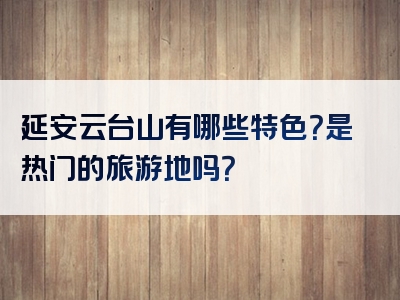 延安云台山有哪些特色？是热门的旅游地吗？